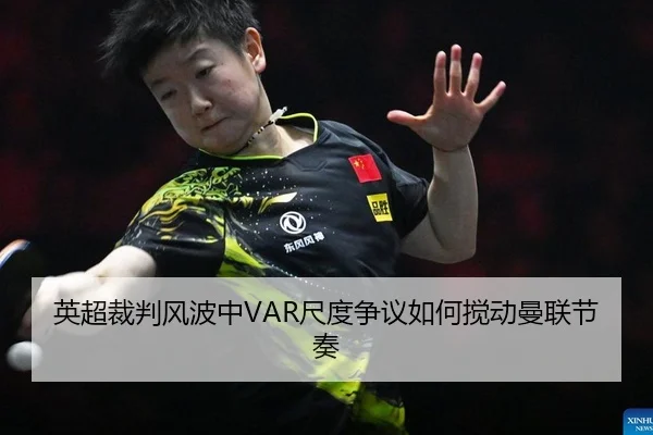 英超裁判风波中VAR尺度争议如何搅动曼联节奏
